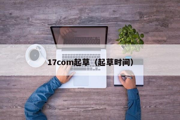 17com起草(起草时间)