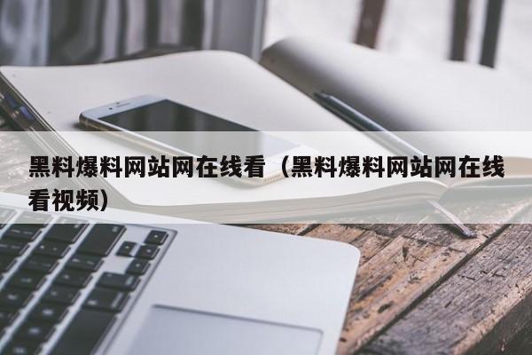 黑料爆料网站网在线看(黑料爆料网站网在线看视频)