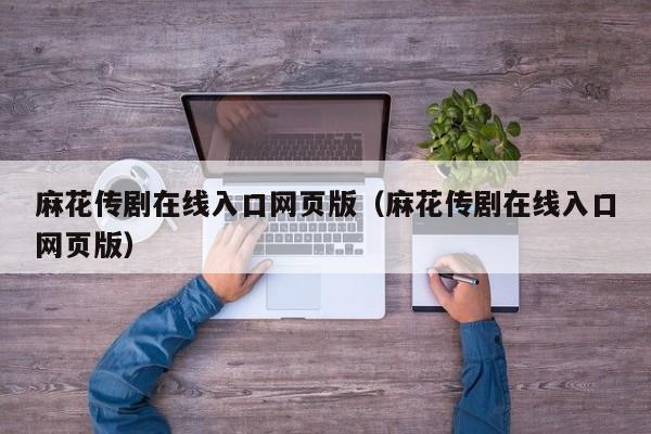 麻花传剧在线入口网页版(麻花传剧在线入口网页版)