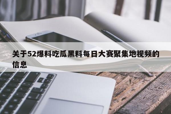 关于52爆料吃瓜黑料每日大赛聚集地视频的信息
