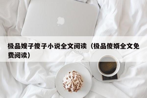 极品嫂子傻子小说全文阅读(极品傻婿全文免费阅读)