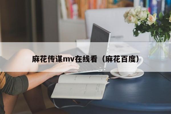 麻花传谋mv在线看(麻花百度)