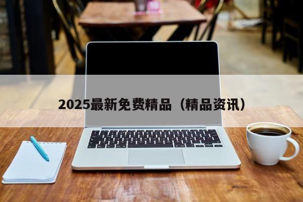 2025最新免费精品(精品资讯)
