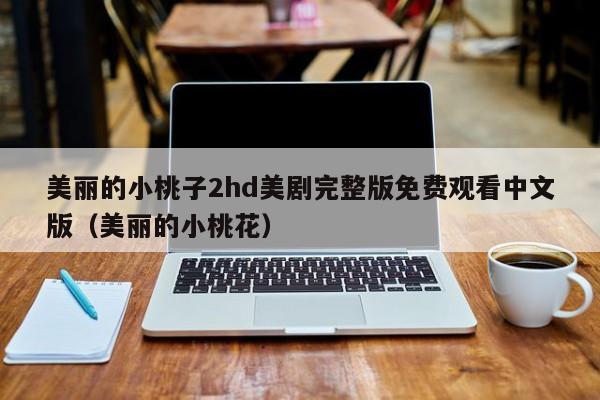 美丽的小桃子2hd美剧完整版免费观看中文版(美丽的小桃花)
