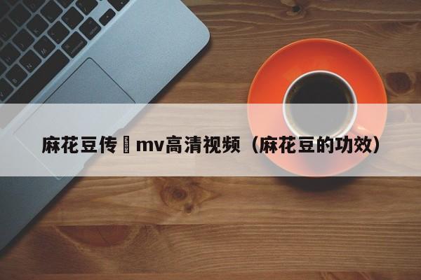 麻花豆传禖mv高清视频(麻花豆的功效)