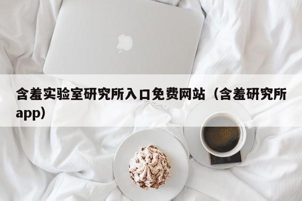 含羞实验室研究所入口免费网站(含羞研究所app)