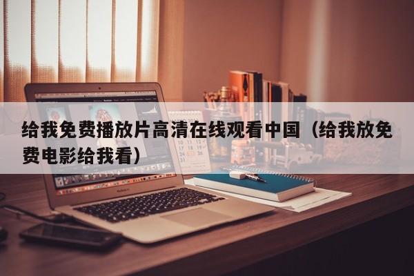 给我免费播放片高清在线观看中国(给我放免费电影给我看)