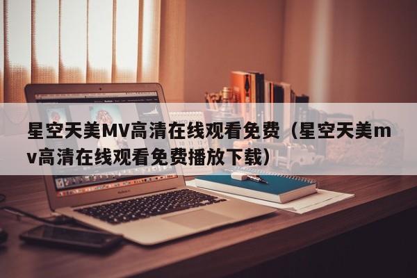 星空天美MV高清在线观看免费(星空天美mv高清在线观看免费播放下载)