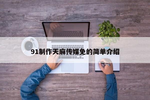 91制作天麻传媒免的简单介绍