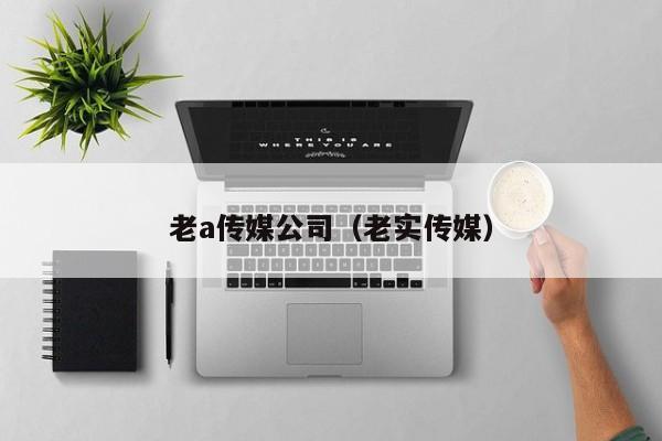 老a传媒公司(老实传媒)