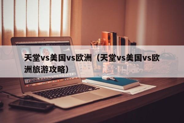 天堂vs美国vs欧洲(天堂vs美国vs欧洲旅游攻略)