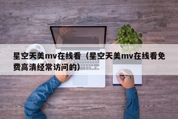 星空天美mv在线看(星空天美mv在线看免费高清经常访问的)