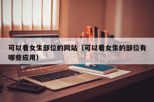 可以看女生部位的网站(可以看女生的部位有哪些应用)