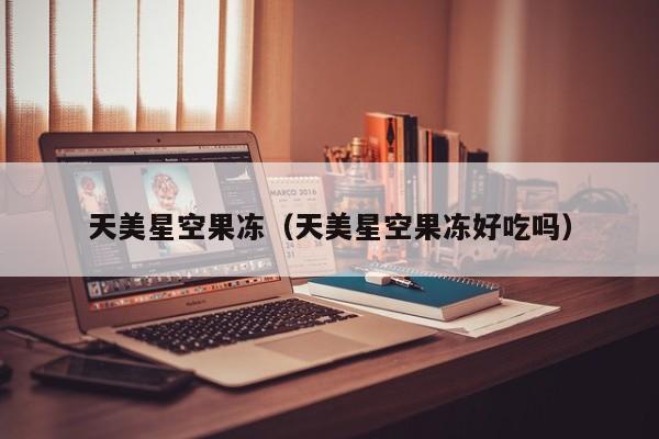 天美星空果冻(天美星空果冻好吃吗)