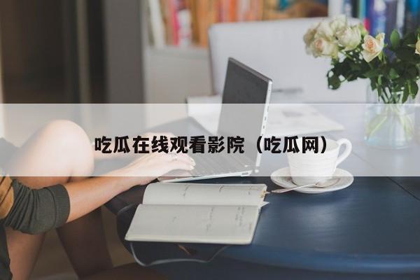吃瓜在线观看影院(吃瓜网)