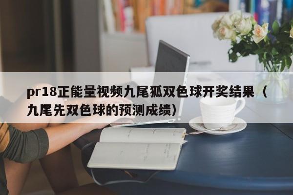 pr18正能量视频九尾狐双色球开奖结果(九尾先双色球的预测成绩)