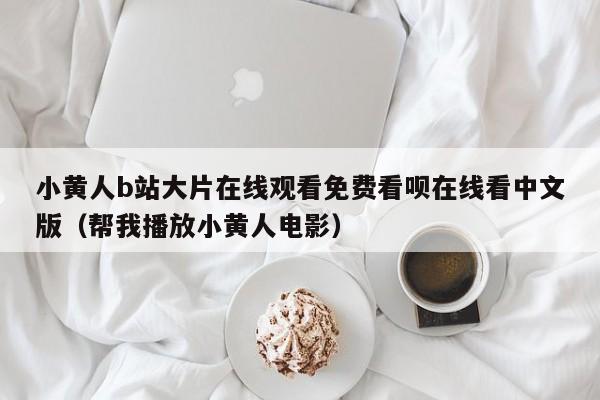 小黄人b站大片在线观看免费看呗在线看中文版(帮我播放小黄人电影)