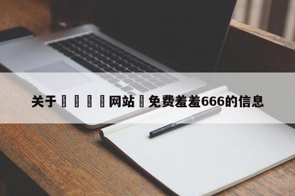 关于🈲网站♥免费羞羞666的信息