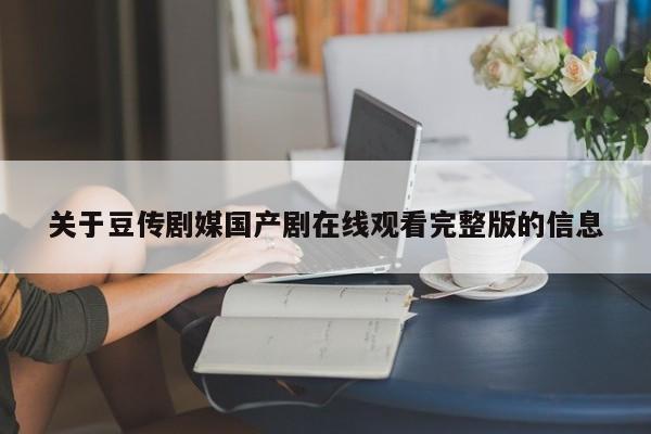 关于豆传剧媒国产剧在线观看完整版的信息