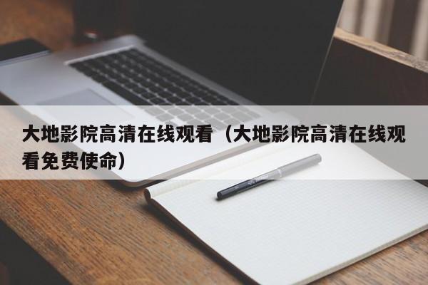 大地影院高清在线观看(大地影院高清在线观看免费使命)