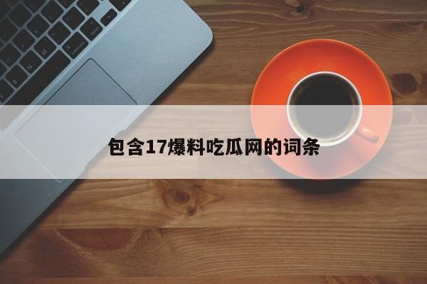 包含17爆料吃瓜网的词条