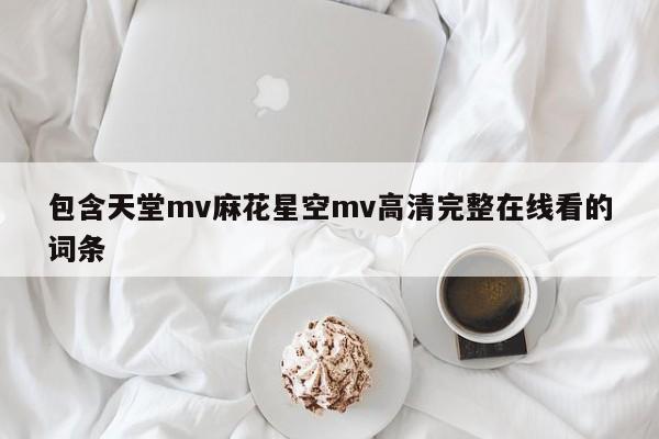 包含天堂mv麻花星空mv高清完整在线看的词条