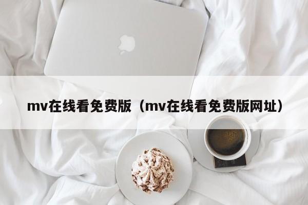 mv在线看免费版(mv在线看免费版网址)