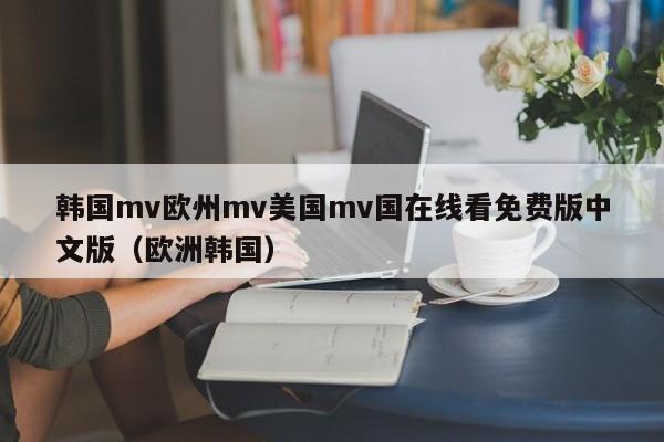 韩国mv欧州mv美国mv国在线看免费版中文版(欧洲韩国)