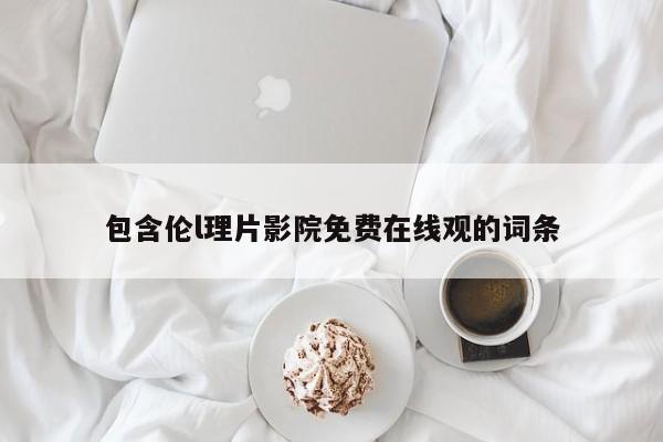 包含伦l理片影院免费在线观的词条