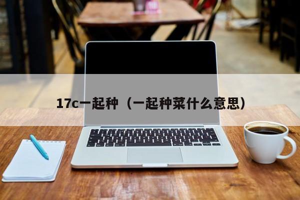 17c一起种(一起种菜什么意思)