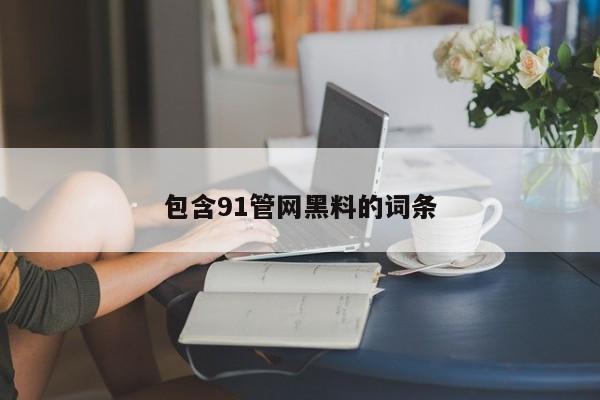 包含91管网黑料的词条