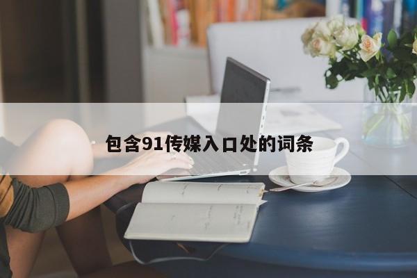 包含91传媒入口处的词条