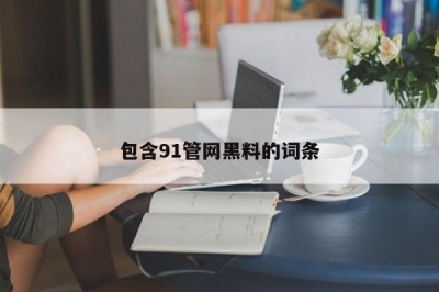 包含91管网黑料的词条