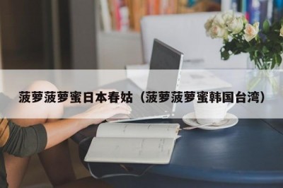 菠萝菠萝蜜日本春姑（菠萝菠萝蜜韩国台湾）
