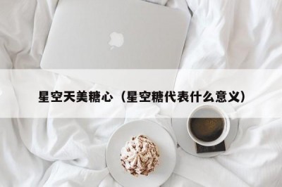 星空天美糖心（星空糖代表什么意义）