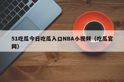 51吃瓜今日吃瓜入口NBA小视频（吃瓜官网）