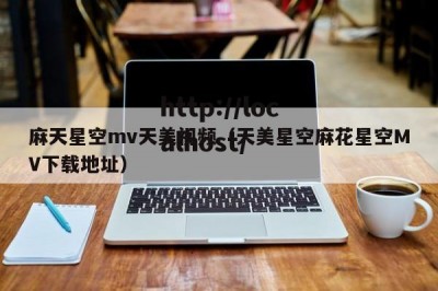 麻天星空mv天美视频（天美星空麻花星空MV下载地址）