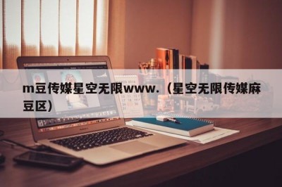 m豆传媒星空无限www.（星空无限传媒麻豆区）