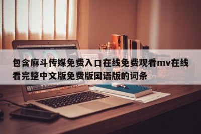 包含麻斗传媒免费入口在线免费观看mv在线看完整中文版免费版国语版的词条