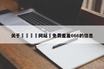 关于🈲网站♥免费羞羞666的信息