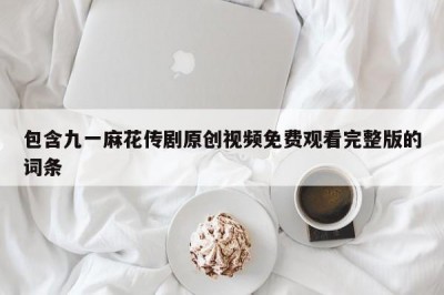 包含九一麻花传剧原创视频免费观看完整版的词条
