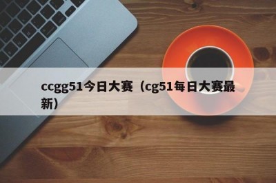 ccgg51今日大赛（cg51每日大赛最新）