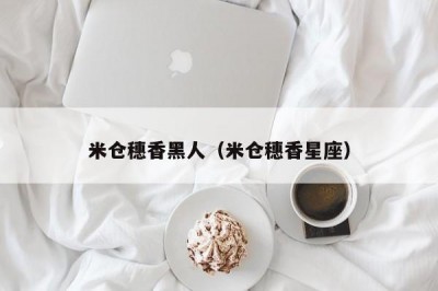 米仓穗香黑人（米仓穗香星座）