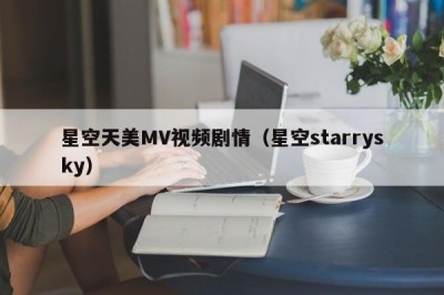 星空天美MV视频剧情（星空starrysky）