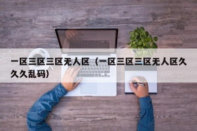 一区三区三区无人区（一区三区三区无人区久久久乱码）