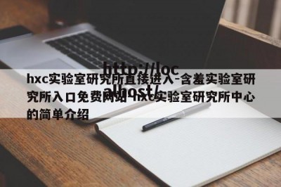 hxc实验室研究所直接进入-含羞实验室研究所入口免费网站-hxc实验室研究所中心的简单介绍