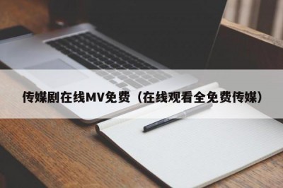 传媒剧在线MV免费（在线观看全免费传媒）