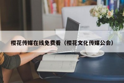 樱花传媒在线免费看（樱花文化传媒公会）
