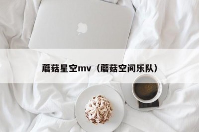 蘑菇星空mv（蘑菇空间乐队）