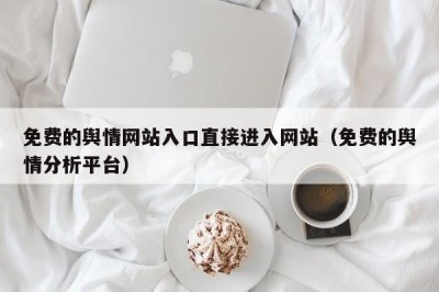 免费的舆情网站入口直接进入网站（免费的舆情分析平台）